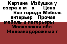 	 Картина“ Избушка у озера“х,м 40х50 › Цена ­ 6 000 - Все города Мебель, интерьер » Прочая мебель и интерьеры   . Московская обл.,Железнодорожный г.